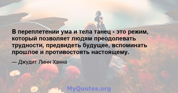 В переплетении ума и тела танец - это режим, который позволяет людям преодолевать трудности, предвидеть будущее, вспоминать прошлое и противостоять настоящему.