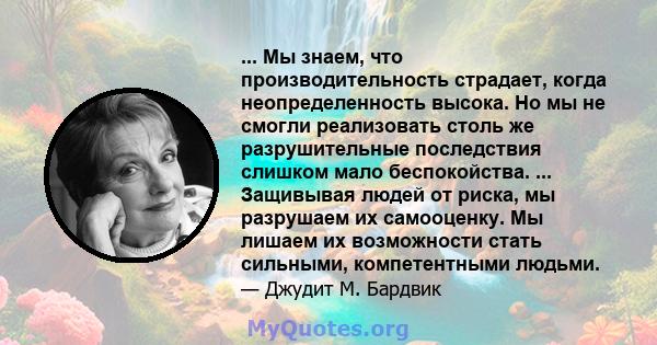 ... Мы знаем, что производительность страдает, когда неопределенность высока. Но мы не смогли реализовать столь же разрушительные последствия слишком мало беспокойства. ... Защивывая людей от риска, мы разрушаем их