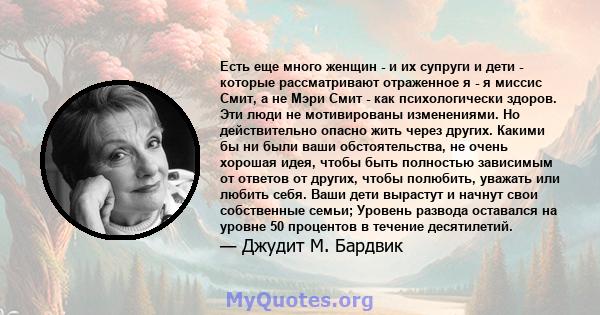 Есть еще много женщин - и их супруги и дети - которые рассматривают отраженное я - я миссис Смит, а не Мэри Смит - как психологически здоров. Эти люди не мотивированы изменениями. Но действительно опасно жить через