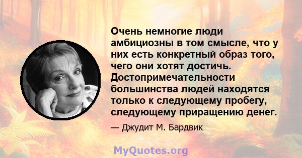 Очень немногие люди амбициозны в том смысле, что у них есть конкретный образ того, чего они хотят достичь. Достопримечательности большинства людей находятся только к следующему пробегу, следующему приращению денег.