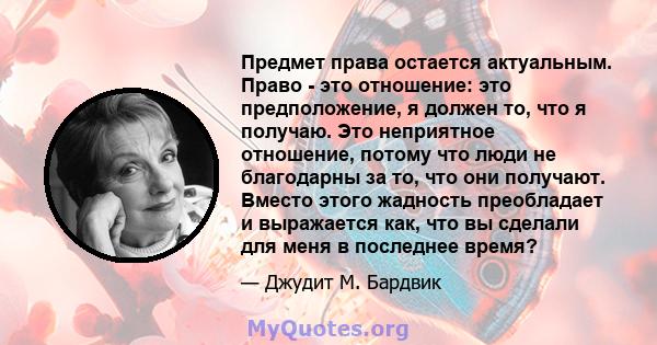 Предмет права остается актуальным. Право - это отношение: это предположение, я должен то, что я получаю. Это неприятное отношение, потому что люди не благодарны за то, что они получают. Вместо этого жадность преобладает 