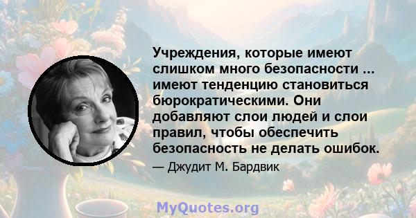 Учреждения, которые имеют слишком много безопасности ... имеют тенденцию становиться бюрократическими. Они добавляют слои людей и слои правил, чтобы обеспечить безопасность не делать ошибок.