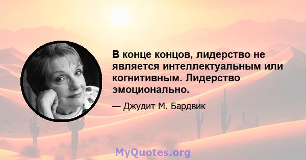 В конце концов, лидерство не является интеллектуальным или когнитивным. Лидерство эмоционально.