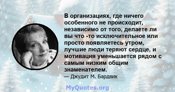 В организациях, где ничего особенного не происходит, независимо от того, делаете ли вы что -то исключительное или просто появляетесь утром, лучшие люди теряют сердце, и мотивация уменьшается рядом с самым низким общим