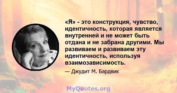 «Я» - это конструкция, чувство, идентичность, которая является внутренней и не может быть отдана и не забрана другими. Мы развиваем и развиваем эту идентичность, используя взаимозависимость.