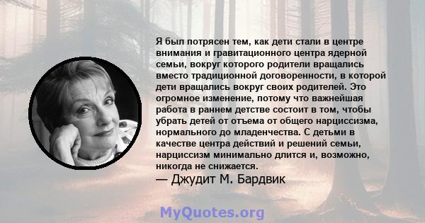 Я был потрясен тем, как дети стали в центре внимания и гравитационного центра ядерной семьи, вокруг которого родители вращались вместо традиционной договоренности, в которой дети вращались вокруг своих родителей. Это