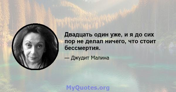 Двадцать один уже, и я до сих пор не делал ничего, что стоит бессмертия.