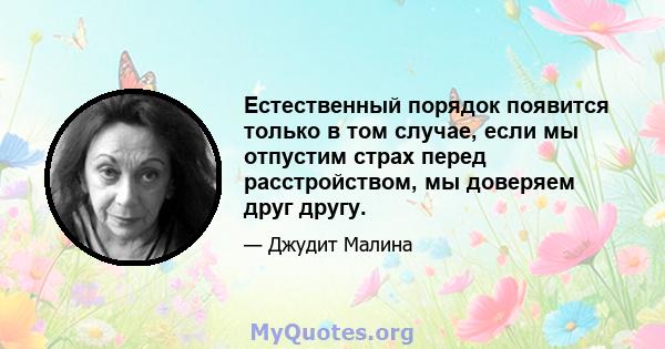 Естественный порядок появится только в том случае, если мы отпустим страх перед расстройством, мы доверяем друг другу.