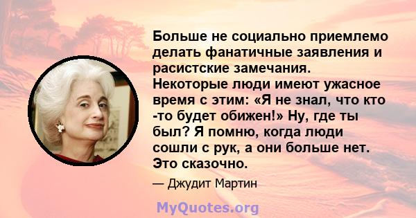 Больше не социально приемлемо делать фанатичные заявления и расистские замечания. Некоторые люди имеют ужасное время с этим: «Я не знал, что кто -то будет обижен!» Ну, где ты был? Я помню, когда люди сошли с рук, а они