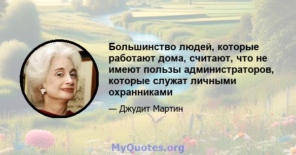 Большинство людей, которые работают дома, считают, что не имеют пользы администраторов, которые служат личными охранниками