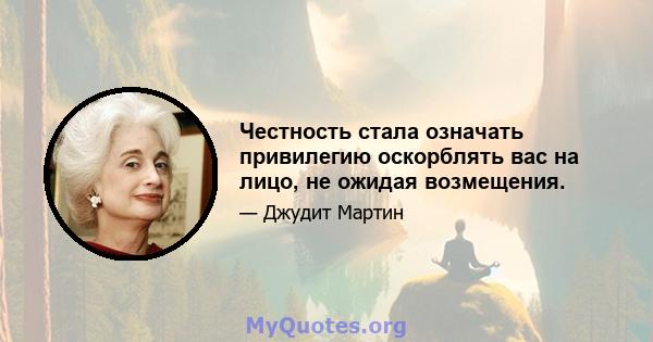 Честность стала означать привилегию оскорблять вас на лицо, не ожидая возмещения.