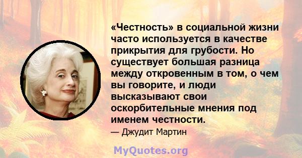 «Честность» в социальной жизни часто используется в качестве прикрытия для грубости. Но существует большая разница между откровенным в том, о чем вы говорите, и люди высказывают свои оскорбительные мнения под именем