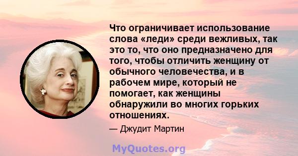 Что ограничивает использование слова «леди» среди вежливых, так это то, что оно предназначено для того, чтобы отличить женщину от обычного человечества, и в рабочем мире, который не помогает, как женщины обнаружили во