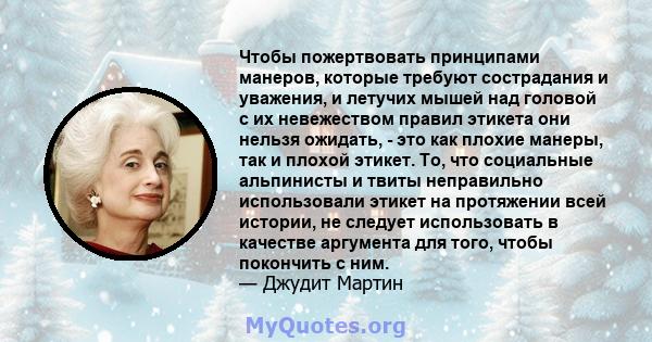 Чтобы пожертвовать принципами манеров, которые требуют сострадания и уважения, и летучих мышей над головой с их невежеством правил этикета они нельзя ожидать, - это как плохие манеры, так и плохой этикет. То, что