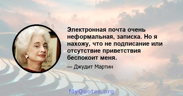 Электронная почта очень неформальная, записка. Но я нахожу, что не подписание или отсутствие приветствия беспокоит меня.