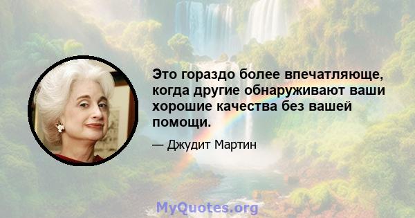 Это гораздо более впечатляюще, когда другие обнаруживают ваши хорошие качества без вашей помощи.