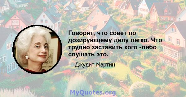 Говорят, что совет по дозирующему делу легко. Что трудно заставить кого -либо слушать это.