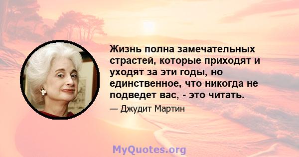 Жизнь полна замечательных страстей, которые приходят и уходят за эти годы, но единственное, что никогда не подведет вас, - это читать.