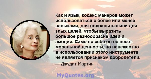 Как и язык, кодекс манеров может использоваться с более или менее навыками, для похвальных или для злых целей, чтобы выразить большое разнообразие идей и эмоций. Само по себе он не несет моральной ценности, но