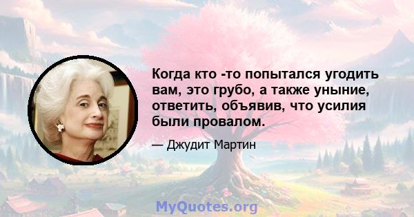 Когда кто -то попытался угодить вам, это грубо, а также уныние, ответить, объявив, что усилия были провалом.