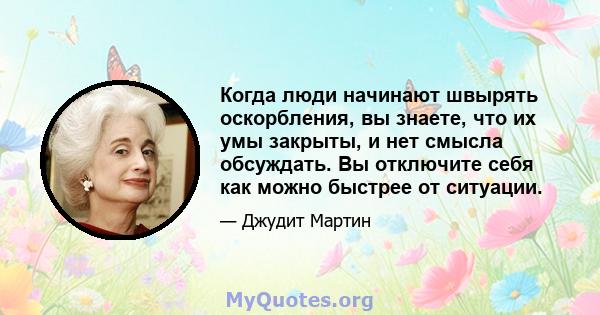 Когда люди начинают швырять оскорбления, вы знаете, что их умы закрыты, и нет смысла обсуждать. Вы отключите себя как можно быстрее от ситуации.