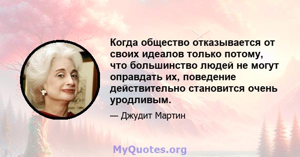 Когда общество отказывается от своих идеалов только потому, что большинство людей не могут оправдать их, поведение действительно становится очень уродливым.