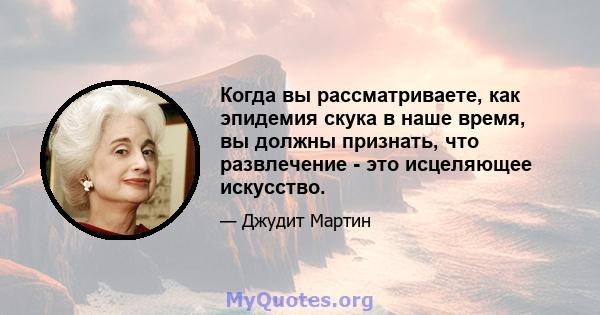 Когда вы рассматриваете, как эпидемия скука в наше время, вы должны признать, что развлечение - это исцеляющее искусство.