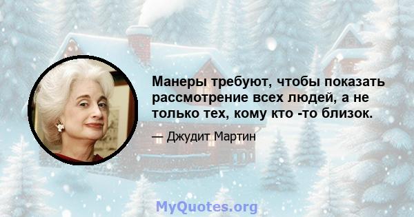 Манеры требуют, чтобы показать рассмотрение всех людей, а не только тех, кому кто -то близок.