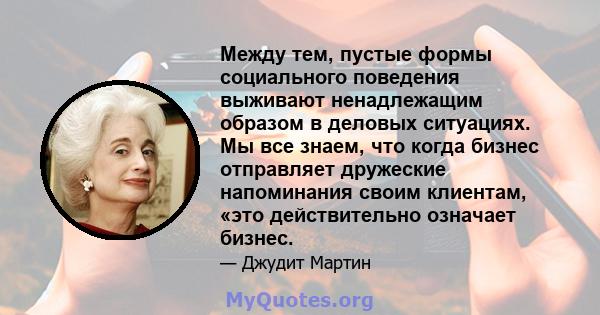 Между тем, пустые формы социального поведения выживают ненадлежащим образом в деловых ситуациях. Мы все знаем, что когда бизнес отправляет дружеские напоминания своим клиентам, «это действительно означает бизнес.