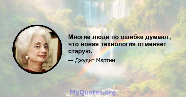 Многие люди по ошибке думают, что новая технология отменяет старую.