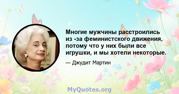 Многие мужчины расстроились из -за феминистского движения, потому что у них были все игрушки, и мы хотели некоторые.