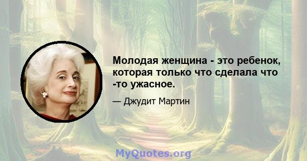 Молодая женщина - это ребенок, которая только что сделала что -то ужасное.