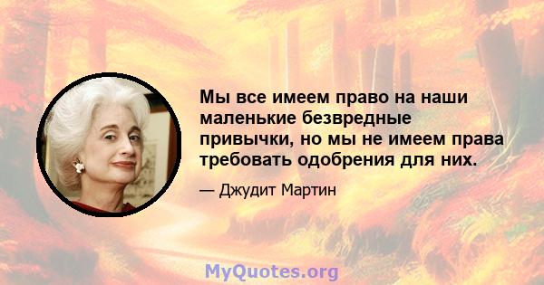 Мы все имеем право на наши маленькие безвредные привычки, но мы не имеем права требовать одобрения для них.