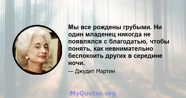 Мы все рождены грубыми. Ни один младенец никогда не появлялся с благодатью, чтобы понять, как невнимательно беспокоить других в середине ночи.