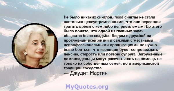 Не было никаких синглов, пока синглы не стали настолько целеустремленными, что они перестали тратить время с кем-либо неприемлемым. До этого было понято, что одной из главных задач общества была свадьба. Людям с дружбой 