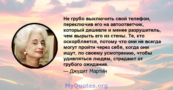 Не грубо выключить свой телефон, переключив его на автоответчик, который дешевле и менее разрушитель, чем вырыть его из стены. Те, кто оскорбляется, потому что они не всегда могут пройти через себя, когда они ищут, по