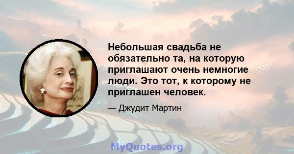 Небольшая свадьба не обязательно та, на которую приглашают очень немногие люди. Это тот, к которому не приглашен человек.