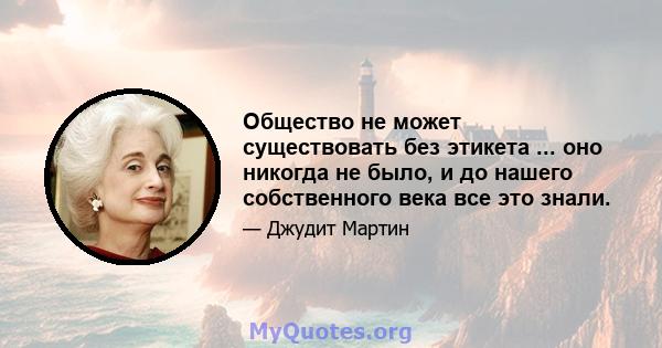 Общество не может существовать без этикета ... оно никогда не было, и до нашего собственного века все это знали.