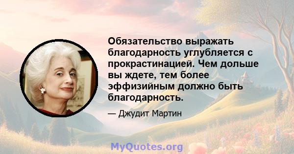 Обязательство выражать благодарность углубляется с прокрастинацией. Чем дольше вы ждете, тем более эффизийным должно быть благодарность.