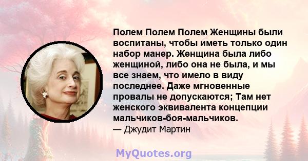 Полем Полем Полем Женщины были воспитаны, чтобы иметь только один набор манер. Женщина была либо женщиной, либо она не была, и мы все знаем, что имело в виду последнее. Даже мгновенные провалы не допускаются; Там нет