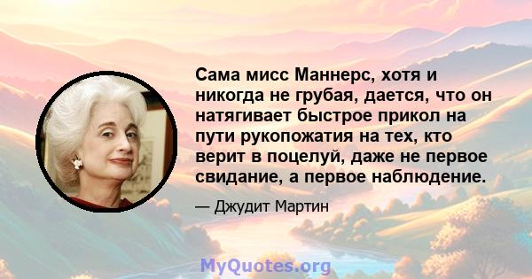 Сама мисс Маннерс, хотя и никогда не грубая, дается, что он натягивает быстрое прикол на пути рукопожатия на тех, кто верит в поцелуй, даже не первое свидание, а первое наблюдение.