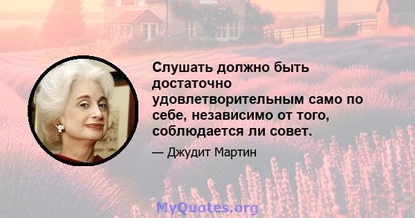 Слушать должно быть достаточно удовлетворительным само по себе, независимо от того, соблюдается ли совет.