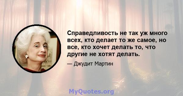 Справедливость не так уж много всех, кто делает то же самое, но все, кто хочет делать то, что другие не хотят делать.