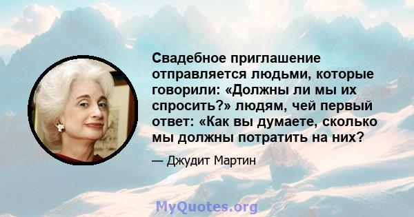 Свадебное приглашение отправляется людьми, которые говорили: «Должны ли мы их спросить?» людям, чей первый ответ: «Как вы думаете, сколько мы должны потратить на них?