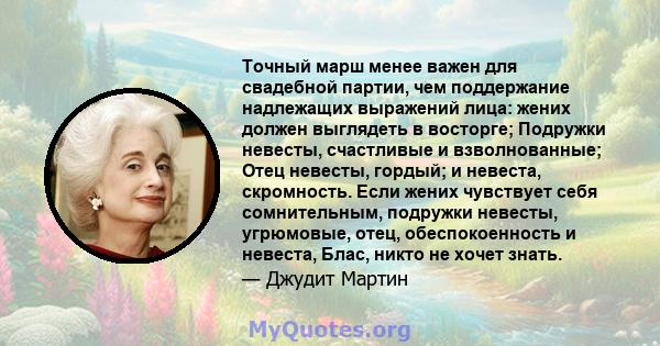 Точный марш менее важен для свадебной партии, чем поддержание надлежащих выражений лица: жених должен выглядеть в восторге; Подружки невесты, счастливые и взволнованные; Отец невесты, гордый; и невеста, скромность. Если 