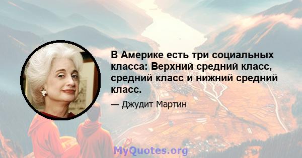 В Америке есть три социальных класса: Верхний средний класс, средний класс и нижний средний класс.