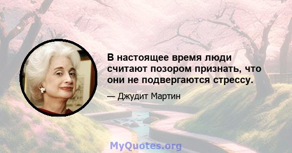 В настоящее время люди считают позором признать, что они не подвергаются стрессу.