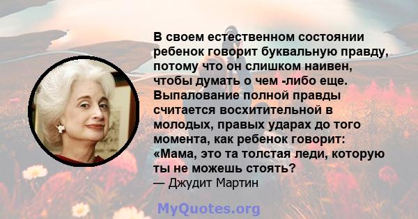 В своем естественном состоянии ребенок говорит буквальную правду, потому что он слишком наивен, чтобы думать о чем -либо еще. Выпалование полной правды считается восхитительной в молодых, правых ударах до того момента,