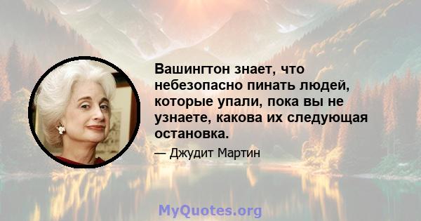 Вашингтон знает, что небезопасно пинать людей, которые упали, пока вы не узнаете, какова их следующая остановка.