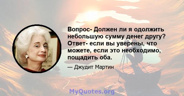 Вопрос- Должен ли я одолжить небольшую сумму денег другу? Ответ- если вы уверены, что можете, если это необходимо, пощадить оба.